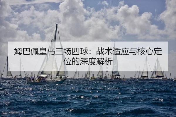 姆巴佩皇马三场四球：战术适应与核心定位的深度解析